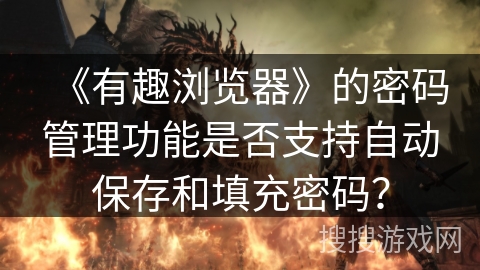 《有趣浏览器》的密码管理功能是否支持自动保存和填充密码？