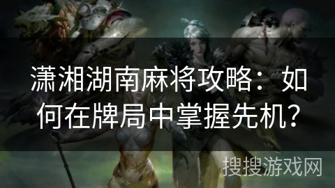 潇湘湖南麻将攻略：如何在牌局中掌握先机？