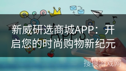 新威研选商城APP：开启您的时尚购物新纪元