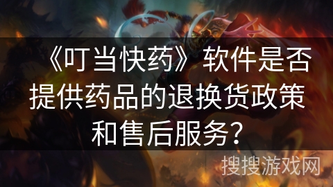 《叮当快药》软件是否提供药品的退换货政策和售后服务？