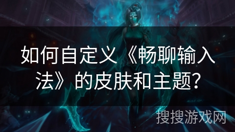 如何自定义《畅聊输入法》的皮肤和主题？