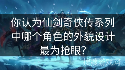 你认为仙剑奇侠传系列中哪个角色的外貌设计最为抢眼？