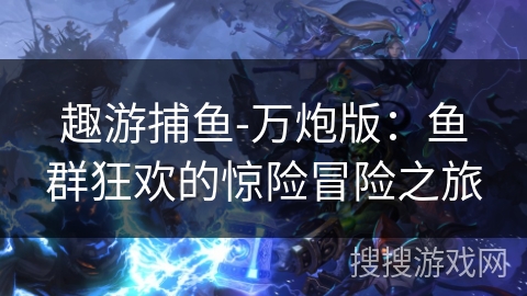 趣游捕鱼-万炮版：鱼群狂欢的惊险冒险之旅
