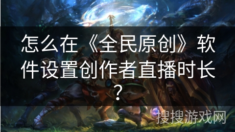 怎么在《全民原创》软件设置创作者直播时长？