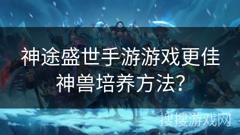 神途盛世手游游戏更佳神兽培养方法？