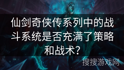 仙剑奇侠传系列中的战斗系统是否充满了策略和战术？