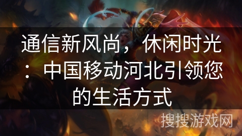 通信新风尚，休闲时光：中国移动河北引领您的生活方式