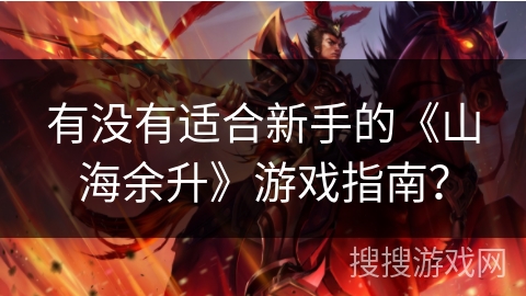 有没有适合新手的《山海余升》游戏指南？