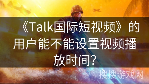 《Talk国际短视频》的用户能不能设置视频播放时间？
