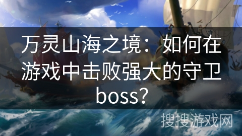 万灵山海之境：如何在游戏中击败强大的守卫boss？