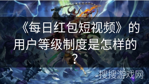 《每日红包短视频》的用户等级制度是怎样的？