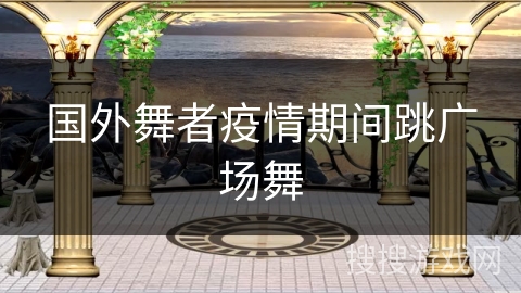 国外舞者疫情期间跳广场舞