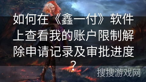 如何在《鑫一付》软件上查看我的账户限制解除申请记录及审批进度？