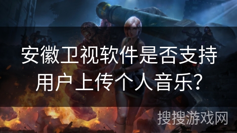 安徽卫视软件是否支持用户上传个人音乐？