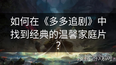 如何在《多多追剧》中找到经典的温馨家庭片？