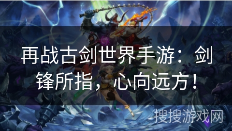 再战古剑世界手游：剑锋所指，心向远方！