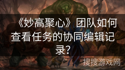 《妙高聚心》团队如何查看任务的协同编辑记录？