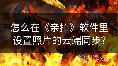 怎么在《亲拍》软件里设置照片的云端同步? 怎么在《亲拍》软件里设置照片的云端同步?