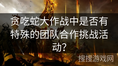 贪吃蛇大作战中是否有特殊的团队合作挑战活动? 贪吃蛇大作战中是否有特殊的团队合作挑战活动?