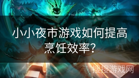 小小夜市游戏如何提高烹饪效率？