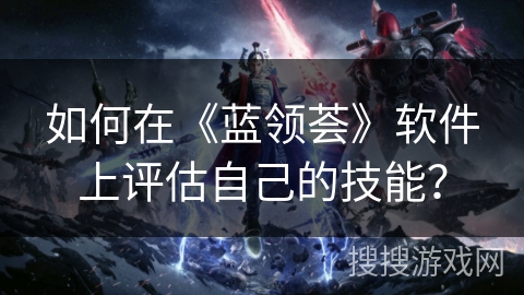如何在《蓝领荟》软件上评估自己的技能？