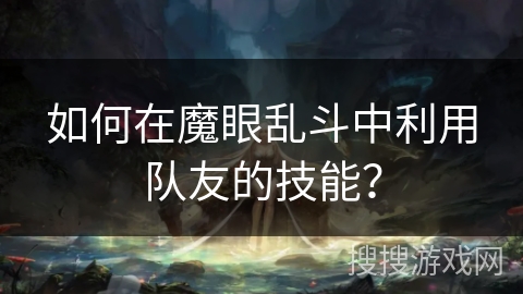 如何在魔眼乱斗中利用队友的技能? 如何在魔眼乱斗中利用队友的技能?