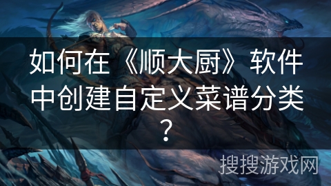 如何在《顺大厨》软件中创建自定义菜谱分类？