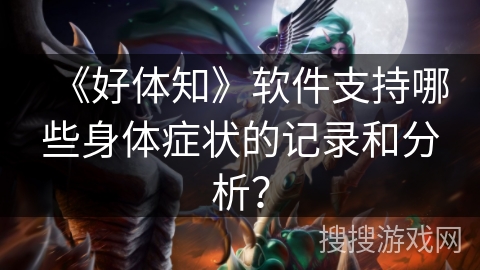 《好体知》软件支持哪些身体症状的记录和分析? 《好体知》软件支持哪些身体症状的记录和分析?