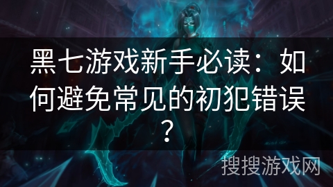黑七游戏新手必读:如何避免常见的初犯错误? 黑七游戏新手必读:如何避免常见的初犯错误?