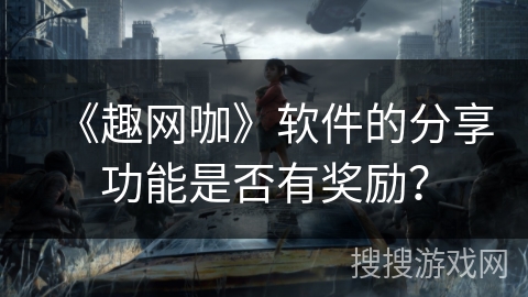 《趣网咖》软件的分享功能是否有奖励？