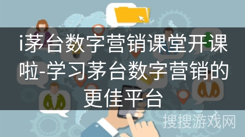 i茅台数字营销课堂开课啦-学习茅台数字营销的更佳平台 i茅台数字营销课堂开课啦-学习茅台数字营销的更佳平台
