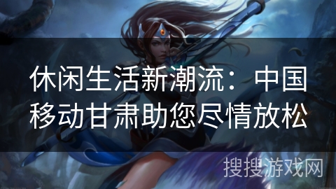 休闲生活新潮流：中国移动甘肃助您尽情放松