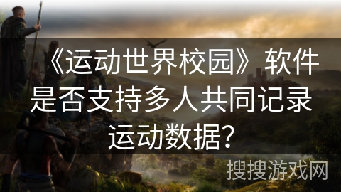 《运动世界校园》软件是否支持多人共同记录运动数据？
