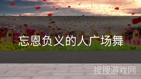 忘恩负义的人广场舞