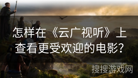 怎样在《云广视听》上查看更受欢迎的电影？