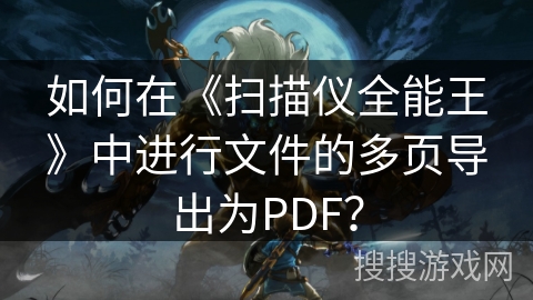如何在《扫描仪全能王》中进行文件的多页导出为PDF？