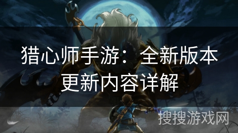 猎心师手游：全新版本更新内容详解