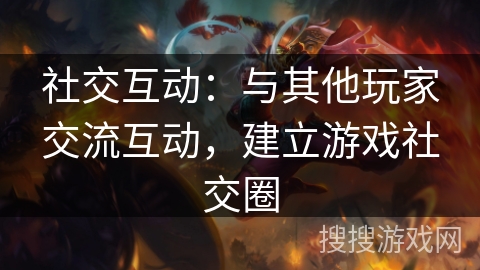 社交互动：与其他玩家交流互动，建立游戏社交圈
