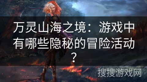 万灵山海之境:游戏中有哪些隐秘的冒险活动? 万灵山海之境:游戏中有哪些隐秘的冒险活动?