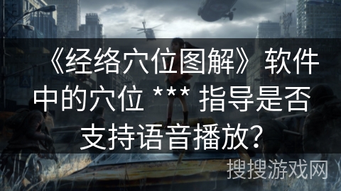 《经络穴位图解》软件中的穴位 *** 指导是否支持语音播放? 《经络穴位图解》软件中的穴位 *** 指导是否支持语音播放?