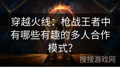 穿越火线：枪战王者中有哪些有趣的多人合作模式？