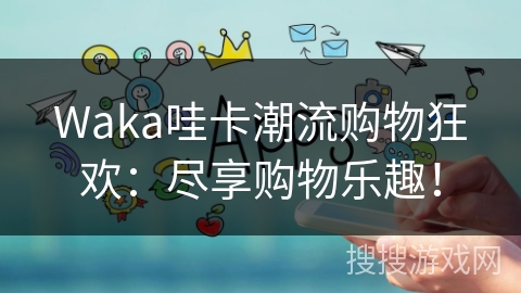 Waka哇卡潮流购物狂欢：尽享购物乐趣！