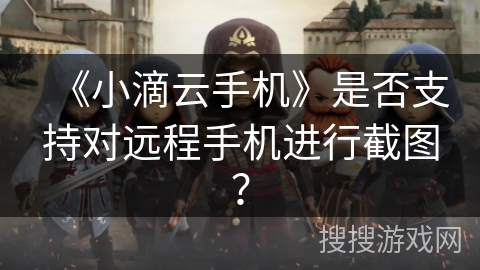 《小滴云手机》是否支持对远程手机进行截图？