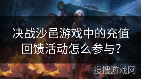 决战沙邑游戏中的充值回馈活动怎么参与？