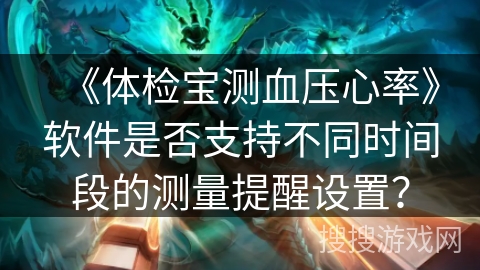 《体检宝测血压心率》软件是否支持不同时间段的测量提醒设置？