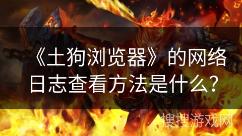 《土狗浏览器》的网络日志查看方法是什么？