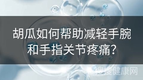 胡瓜如何帮助减轻手腕和手指关节疼痛？