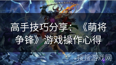 高手技巧分享：《萌将争锋》游戏操作心得