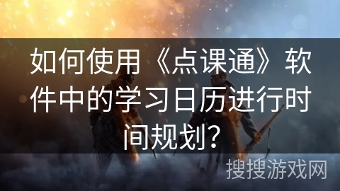 如何使用《点课通》软件中的学习日历进行时间规划？