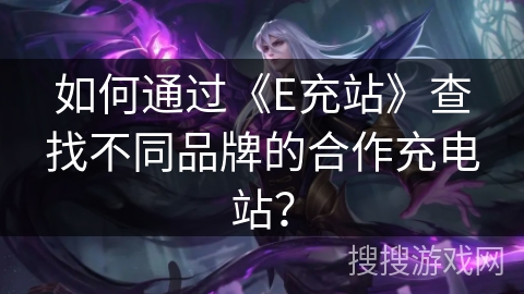 如何通过《E充站》查找不同品牌的合作充电站？